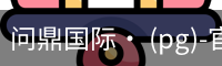 问鼎国际· (pg)-官方网站